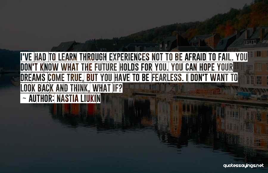 Nastia Liukin Quotes: I've Had To Learn Through Experiences Not To Be Afraid To Fail. You Don't Know What The Future Holds For