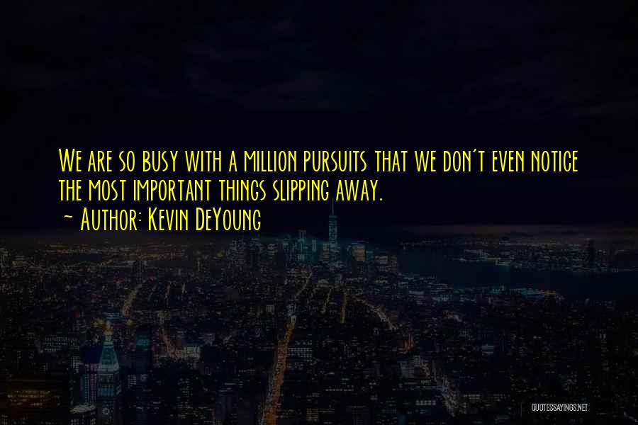 Kevin DeYoung Quotes: We Are So Busy With A Million Pursuits That We Don't Even Notice The Most Important Things Slipping Away.