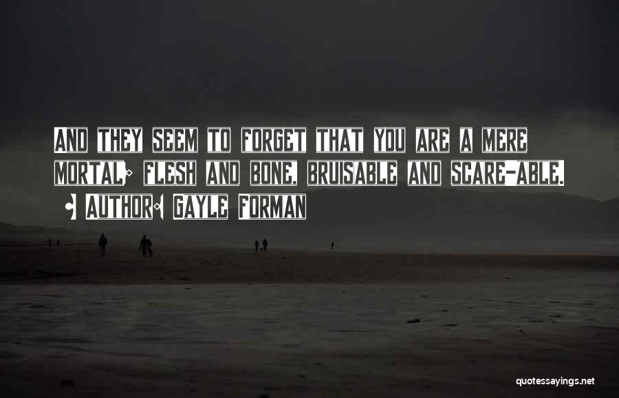 Gayle Forman Quotes: And They Seem To Forget That You Are A Mere Mortal; Flesh And Bone, Bruisable And Scare-able.