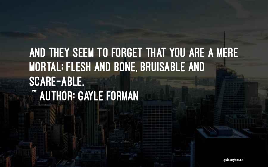 Gayle Forman Quotes: And They Seem To Forget That You Are A Mere Mortal; Flesh And Bone, Bruisable And Scare-able.