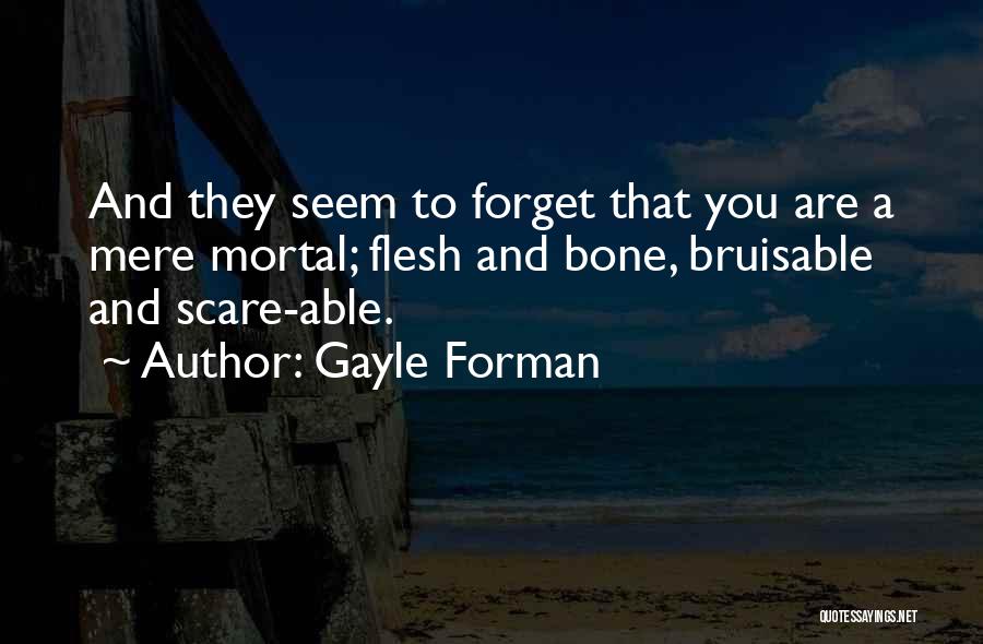 Gayle Forman Quotes: And They Seem To Forget That You Are A Mere Mortal; Flesh And Bone, Bruisable And Scare-able.