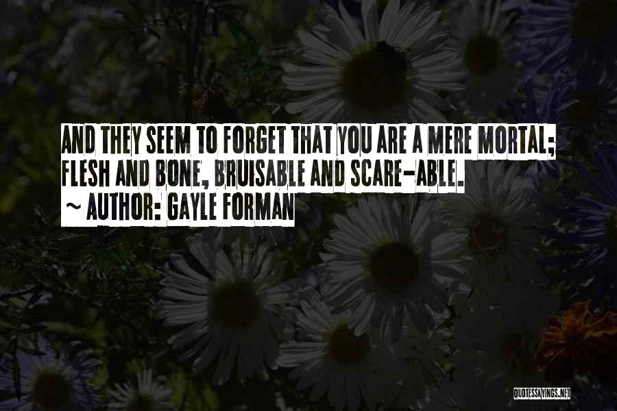 Gayle Forman Quotes: And They Seem To Forget That You Are A Mere Mortal; Flesh And Bone, Bruisable And Scare-able.