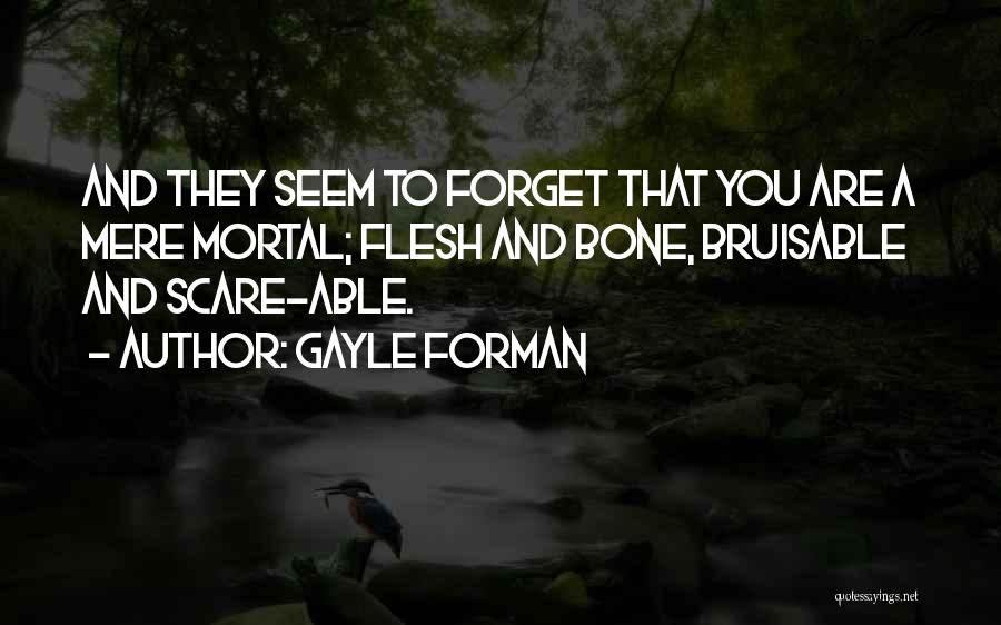 Gayle Forman Quotes: And They Seem To Forget That You Are A Mere Mortal; Flesh And Bone, Bruisable And Scare-able.