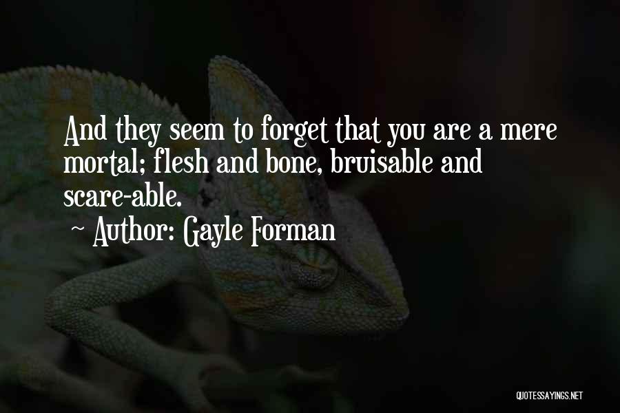 Gayle Forman Quotes: And They Seem To Forget That You Are A Mere Mortal; Flesh And Bone, Bruisable And Scare-able.