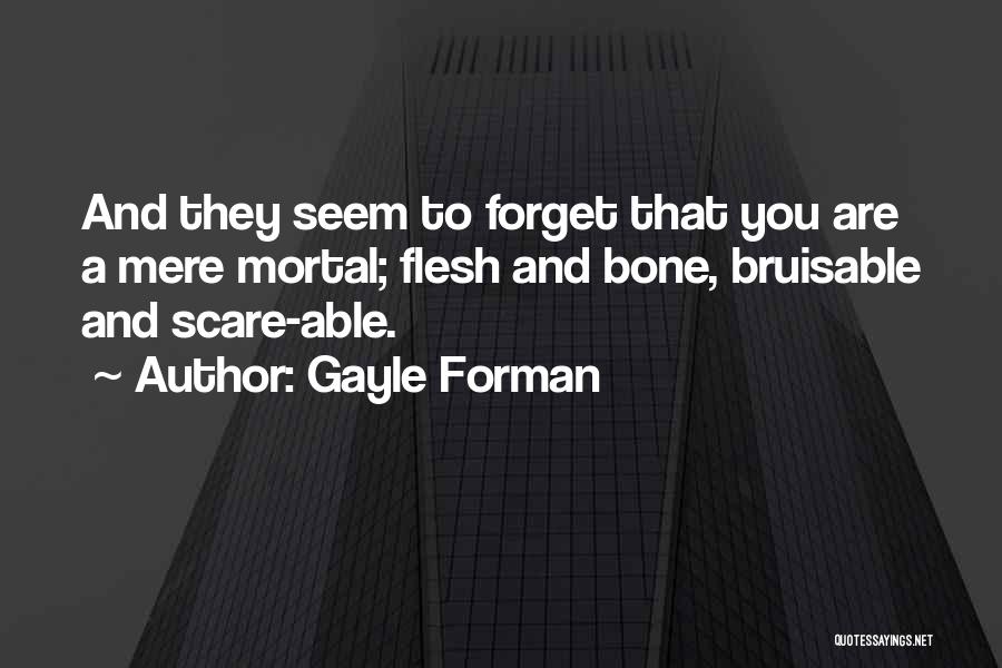 Gayle Forman Quotes: And They Seem To Forget That You Are A Mere Mortal; Flesh And Bone, Bruisable And Scare-able.