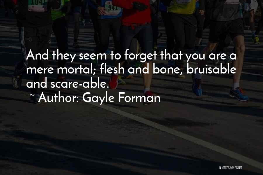 Gayle Forman Quotes: And They Seem To Forget That You Are A Mere Mortal; Flesh And Bone, Bruisable And Scare-able.