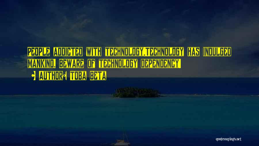 Toba Beta Quotes: People Addicted With Technology.technology Has Indulged Mankind. Beware Of Technology Dependency!