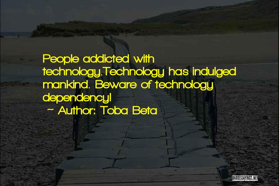 Toba Beta Quotes: People Addicted With Technology.technology Has Indulged Mankind. Beware Of Technology Dependency!