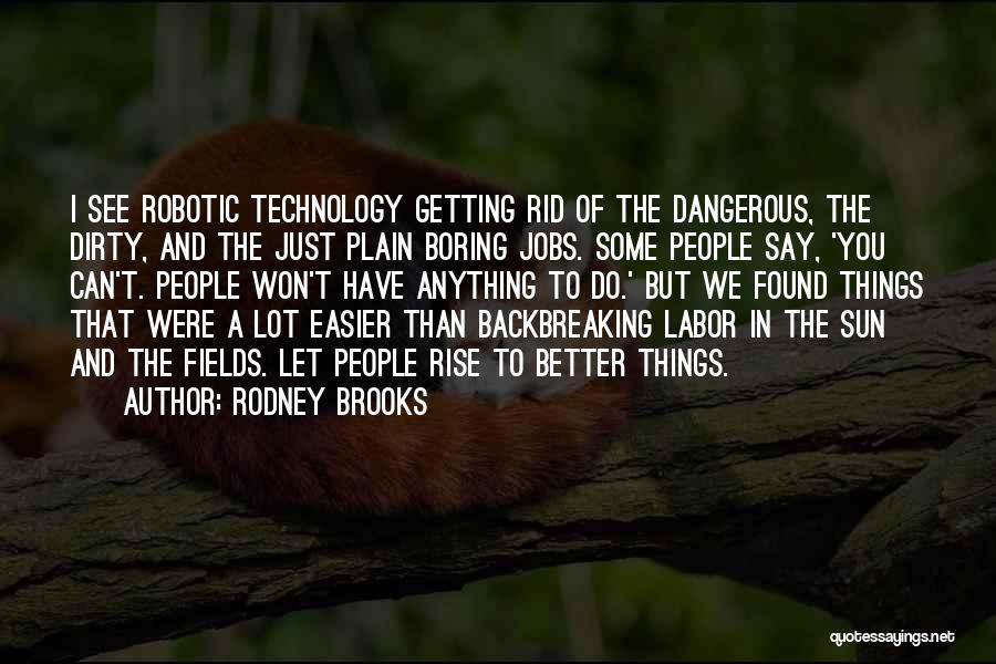 Rodney Brooks Quotes: I See Robotic Technology Getting Rid Of The Dangerous, The Dirty, And The Just Plain Boring Jobs. Some People Say,