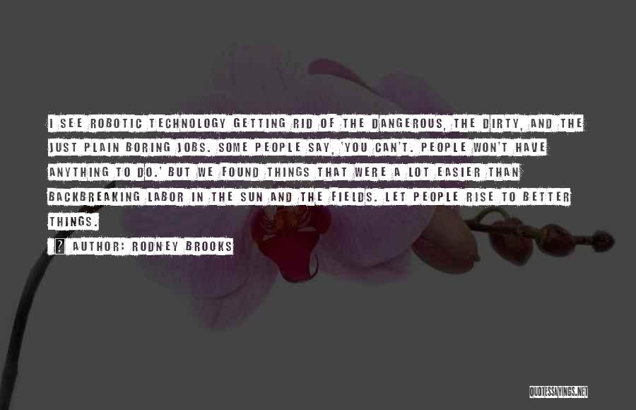 Rodney Brooks Quotes: I See Robotic Technology Getting Rid Of The Dangerous, The Dirty, And The Just Plain Boring Jobs. Some People Say,