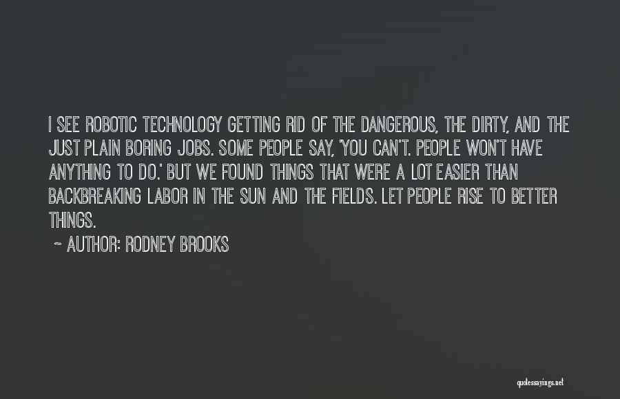 Rodney Brooks Quotes: I See Robotic Technology Getting Rid Of The Dangerous, The Dirty, And The Just Plain Boring Jobs. Some People Say,