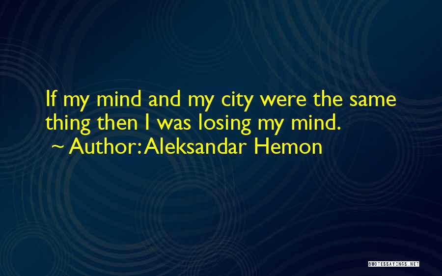 Aleksandar Hemon Quotes: If My Mind And My City Were The Same Thing Then I Was Losing My Mind.