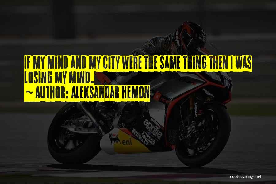 Aleksandar Hemon Quotes: If My Mind And My City Were The Same Thing Then I Was Losing My Mind.