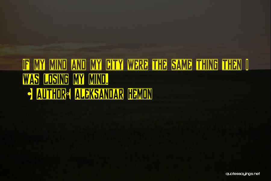 Aleksandar Hemon Quotes: If My Mind And My City Were The Same Thing Then I Was Losing My Mind.