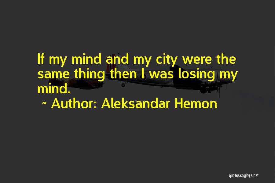 Aleksandar Hemon Quotes: If My Mind And My City Were The Same Thing Then I Was Losing My Mind.