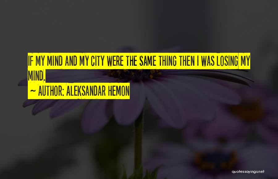 Aleksandar Hemon Quotes: If My Mind And My City Were The Same Thing Then I Was Losing My Mind.