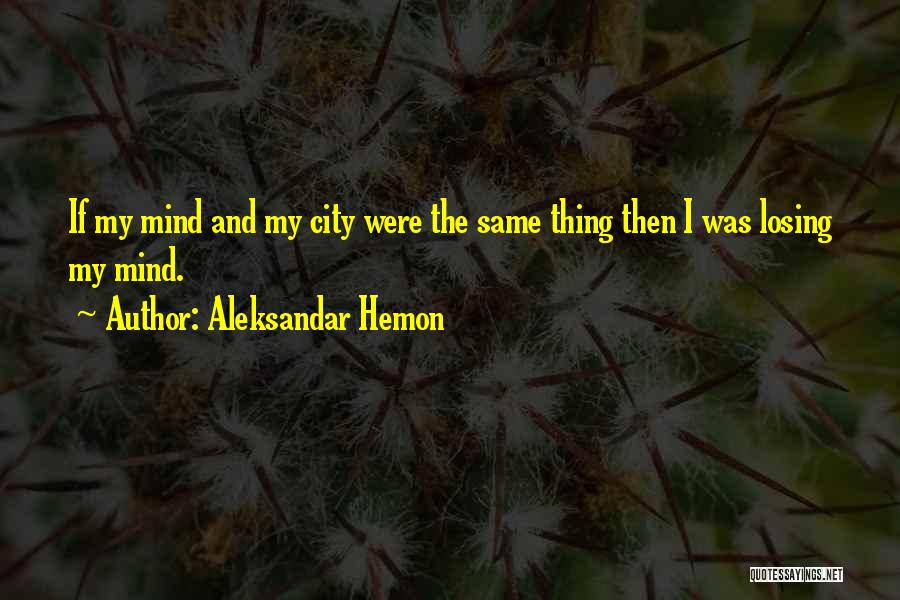 Aleksandar Hemon Quotes: If My Mind And My City Were The Same Thing Then I Was Losing My Mind.