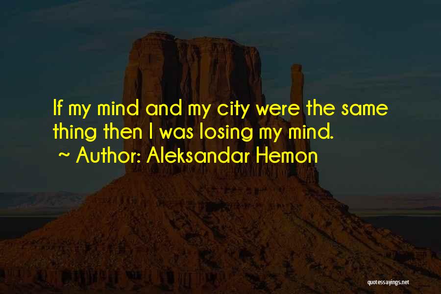 Aleksandar Hemon Quotes: If My Mind And My City Were The Same Thing Then I Was Losing My Mind.