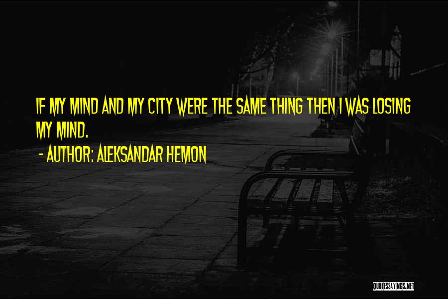 Aleksandar Hemon Quotes: If My Mind And My City Were The Same Thing Then I Was Losing My Mind.