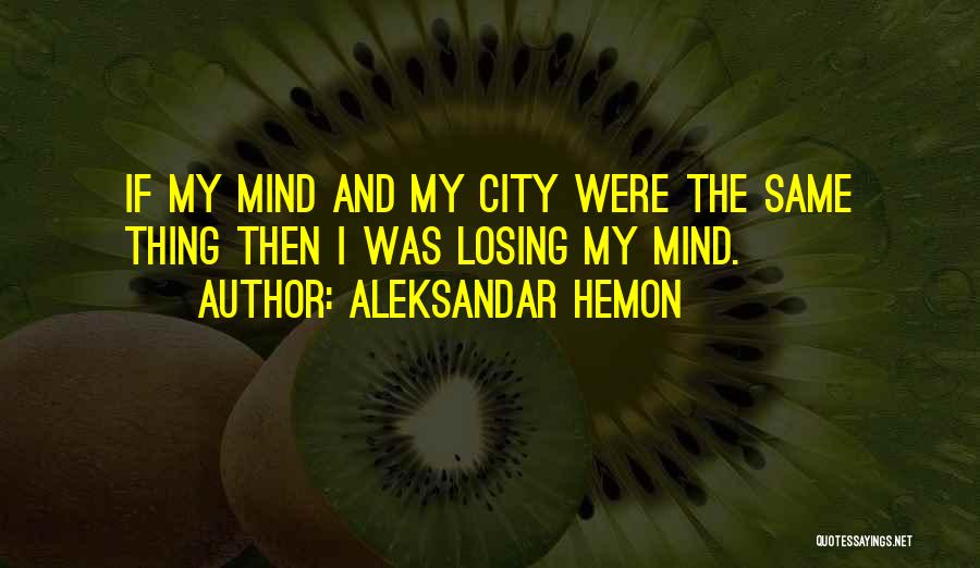 Aleksandar Hemon Quotes: If My Mind And My City Were The Same Thing Then I Was Losing My Mind.