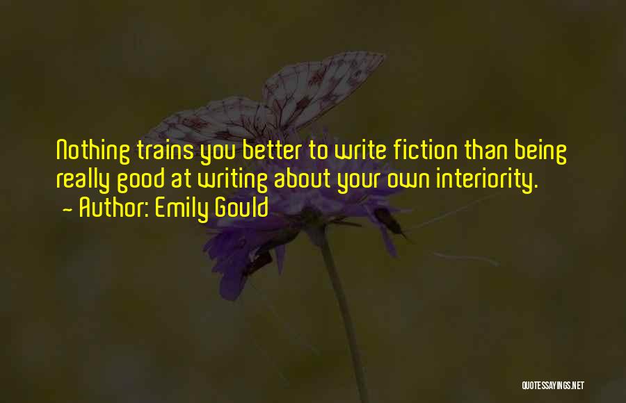 Emily Gould Quotes: Nothing Trains You Better To Write Fiction Than Being Really Good At Writing About Your Own Interiority.