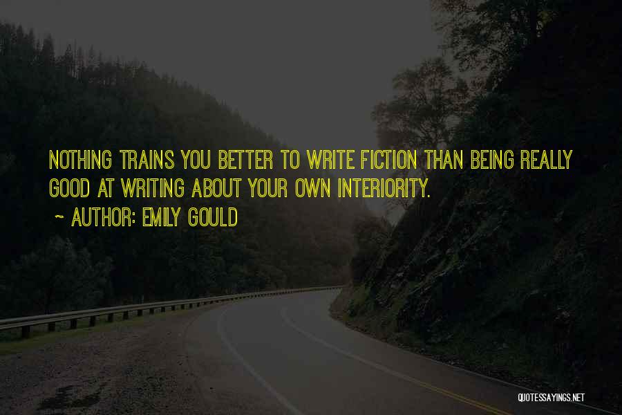 Emily Gould Quotes: Nothing Trains You Better To Write Fiction Than Being Really Good At Writing About Your Own Interiority.