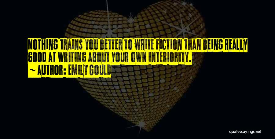 Emily Gould Quotes: Nothing Trains You Better To Write Fiction Than Being Really Good At Writing About Your Own Interiority.