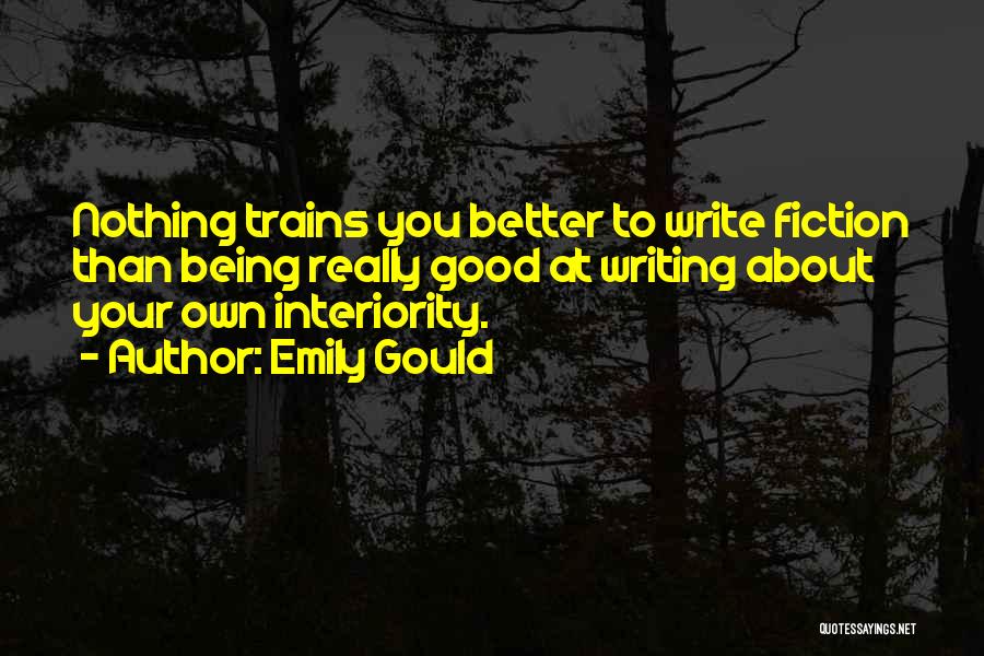 Emily Gould Quotes: Nothing Trains You Better To Write Fiction Than Being Really Good At Writing About Your Own Interiority.