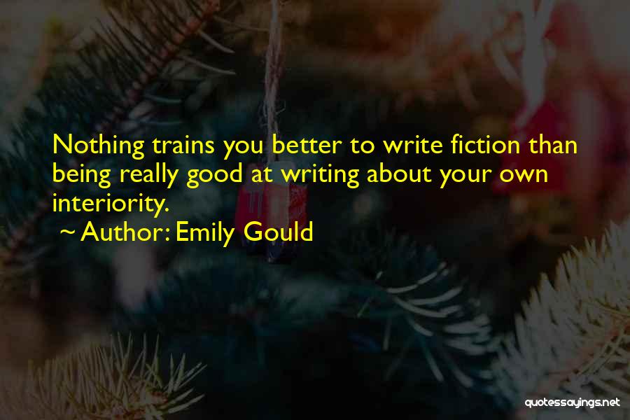 Emily Gould Quotes: Nothing Trains You Better To Write Fiction Than Being Really Good At Writing About Your Own Interiority.