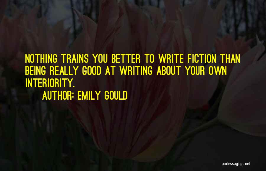 Emily Gould Quotes: Nothing Trains You Better To Write Fiction Than Being Really Good At Writing About Your Own Interiority.