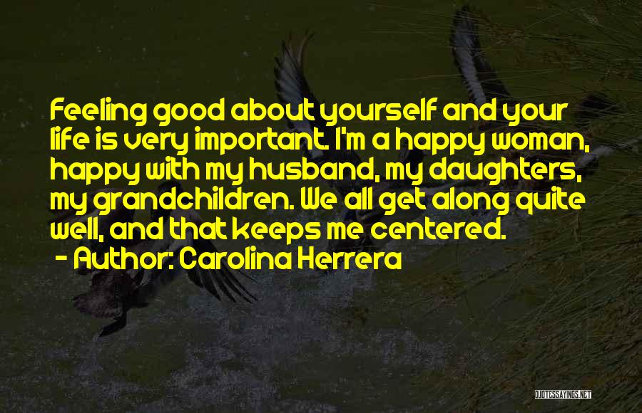 Carolina Herrera Quotes: Feeling Good About Yourself And Your Life Is Very Important. I'm A Happy Woman, Happy With My Husband, My Daughters,