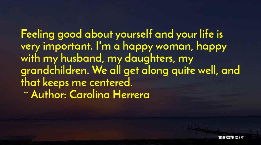 Carolina Herrera Quotes: Feeling Good About Yourself And Your Life Is Very Important. I'm A Happy Woman, Happy With My Husband, My Daughters,