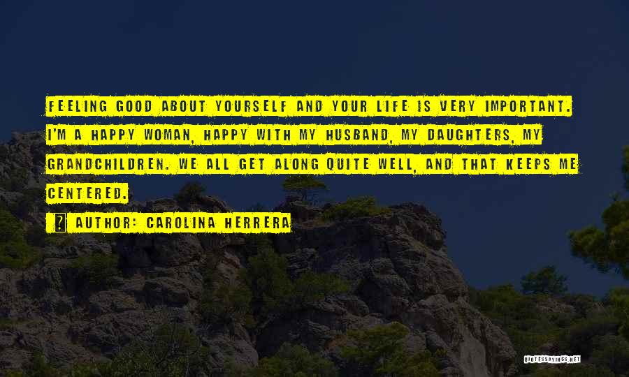 Carolina Herrera Quotes: Feeling Good About Yourself And Your Life Is Very Important. I'm A Happy Woman, Happy With My Husband, My Daughters,