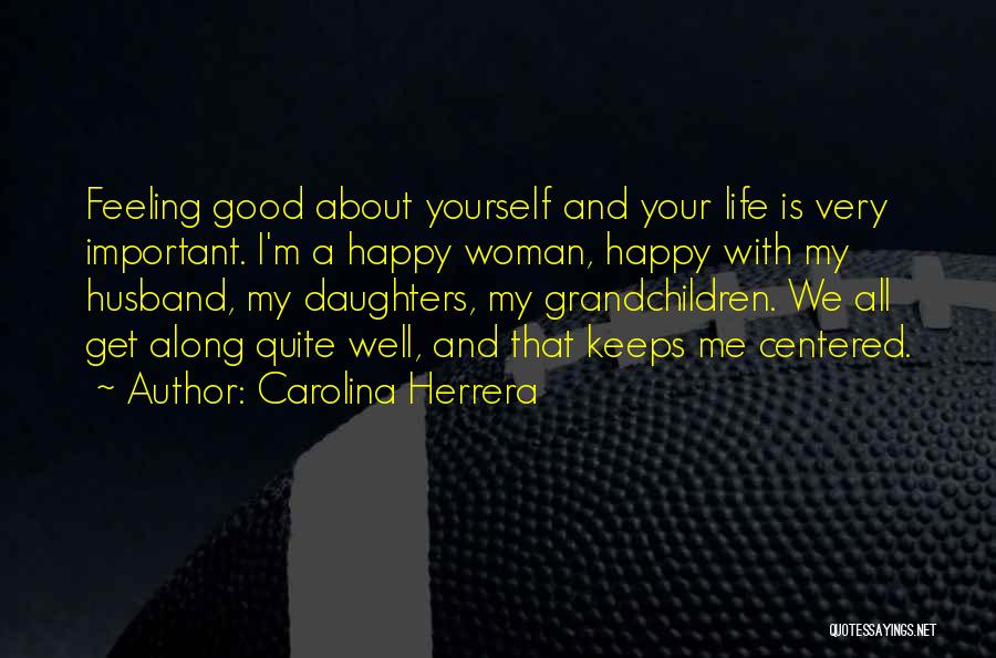 Carolina Herrera Quotes: Feeling Good About Yourself And Your Life Is Very Important. I'm A Happy Woman, Happy With My Husband, My Daughters,