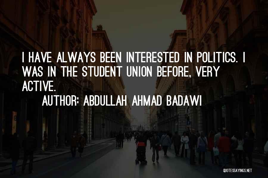 Abdullah Ahmad Badawi Quotes: I Have Always Been Interested In Politics. I Was In The Student Union Before, Very Active.