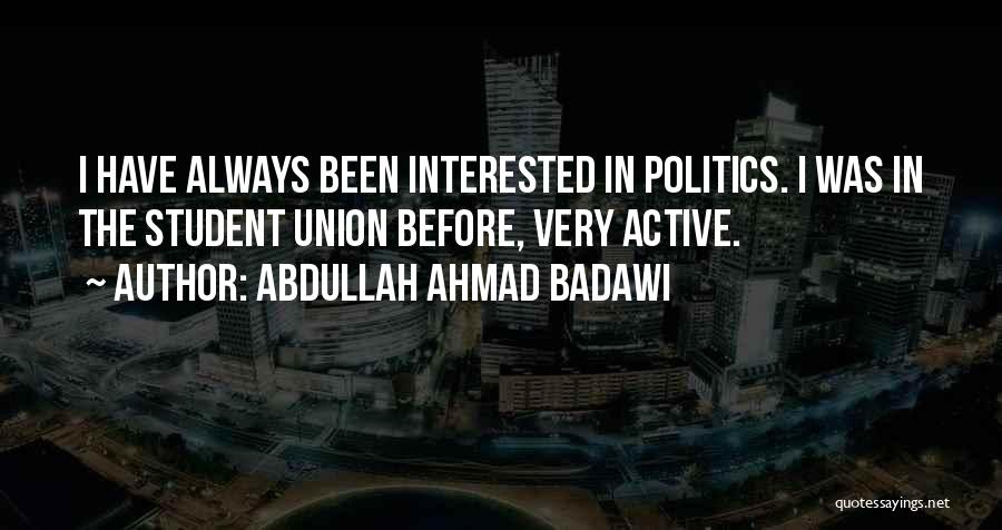 Abdullah Ahmad Badawi Quotes: I Have Always Been Interested In Politics. I Was In The Student Union Before, Very Active.