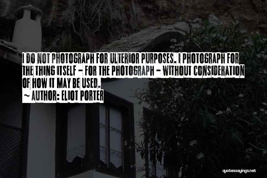 Eliot Porter Quotes: I Do Not Photograph For Ulterior Purposes. I Photograph For The Thing Itself - For The Photograph - Without Consideration