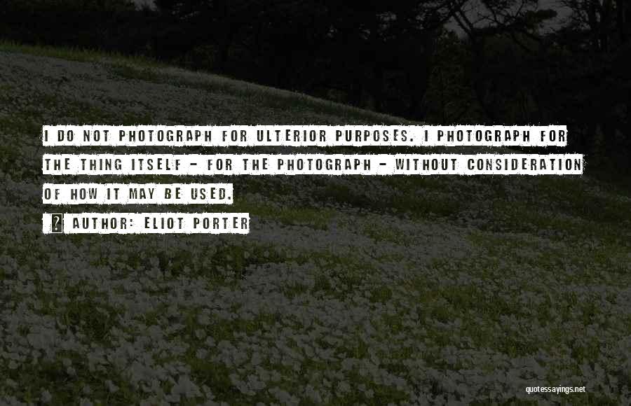 Eliot Porter Quotes: I Do Not Photograph For Ulterior Purposes. I Photograph For The Thing Itself - For The Photograph - Without Consideration