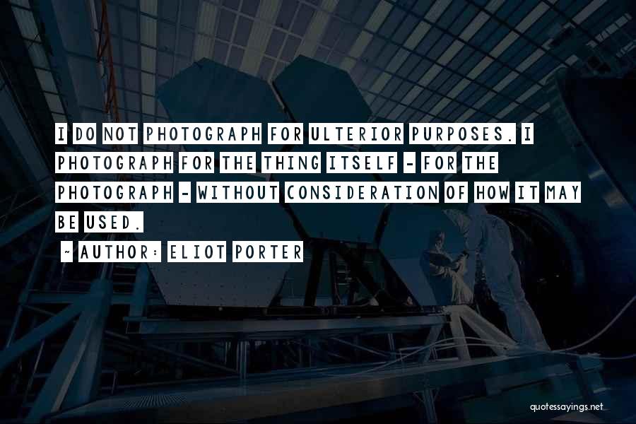 Eliot Porter Quotes: I Do Not Photograph For Ulterior Purposes. I Photograph For The Thing Itself - For The Photograph - Without Consideration