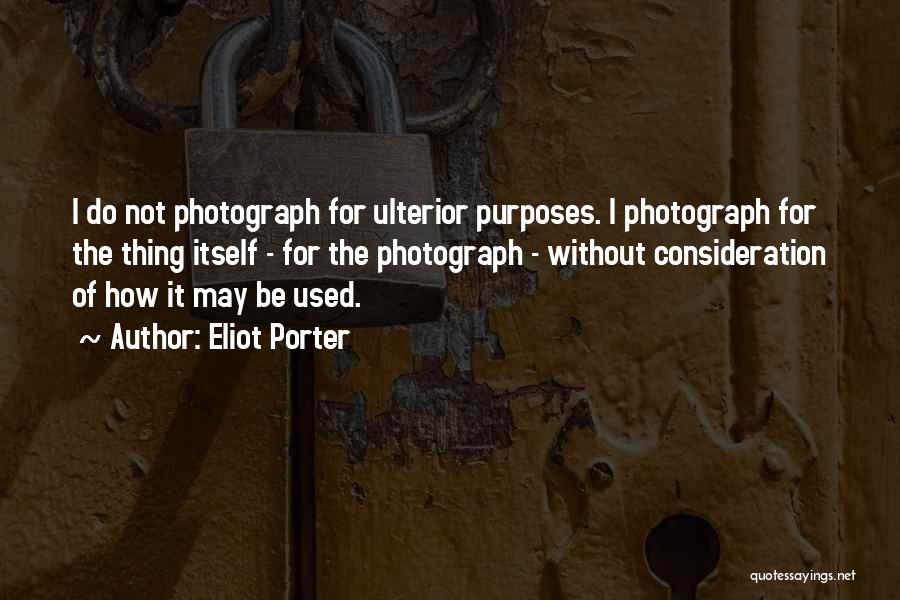 Eliot Porter Quotes: I Do Not Photograph For Ulterior Purposes. I Photograph For The Thing Itself - For The Photograph - Without Consideration