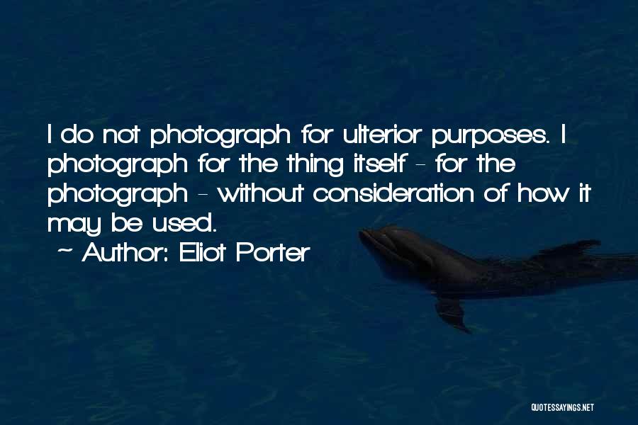 Eliot Porter Quotes: I Do Not Photograph For Ulterior Purposes. I Photograph For The Thing Itself - For The Photograph - Without Consideration