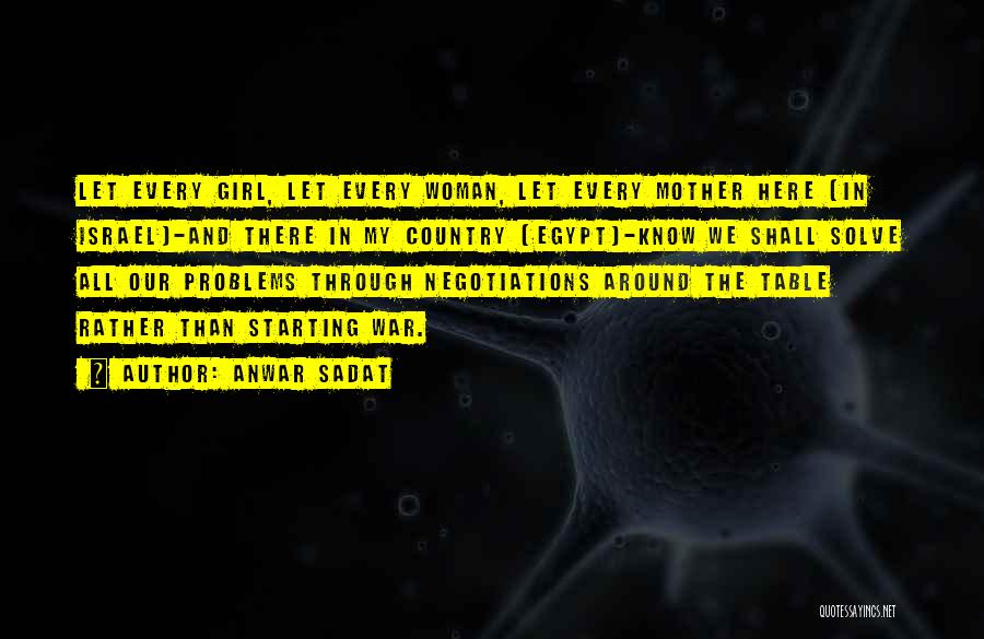 Anwar Sadat Quotes: Let Every Girl, Let Every Woman, Let Every Mother Here [in Israel]-and There In My Country [egypt]-know We Shall Solve