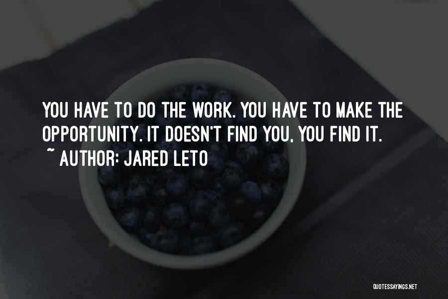 Jared Leto Quotes: You Have To Do The Work. You Have To Make The Opportunity. It Doesn't Find You, You Find It.