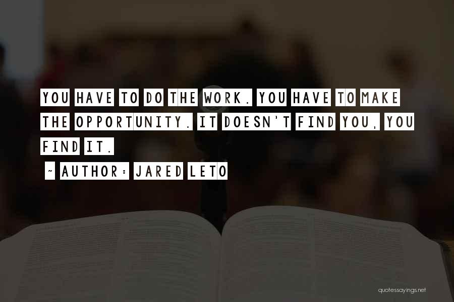 Jared Leto Quotes: You Have To Do The Work. You Have To Make The Opportunity. It Doesn't Find You, You Find It.