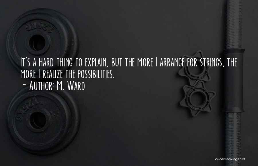 M. Ward Quotes: It's A Hard Thing To Explain, But The More I Arrange For Strings, The More I Realize The Possibilities.