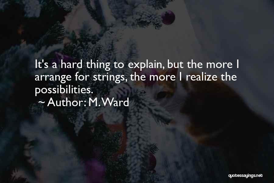 M. Ward Quotes: It's A Hard Thing To Explain, But The More I Arrange For Strings, The More I Realize The Possibilities.