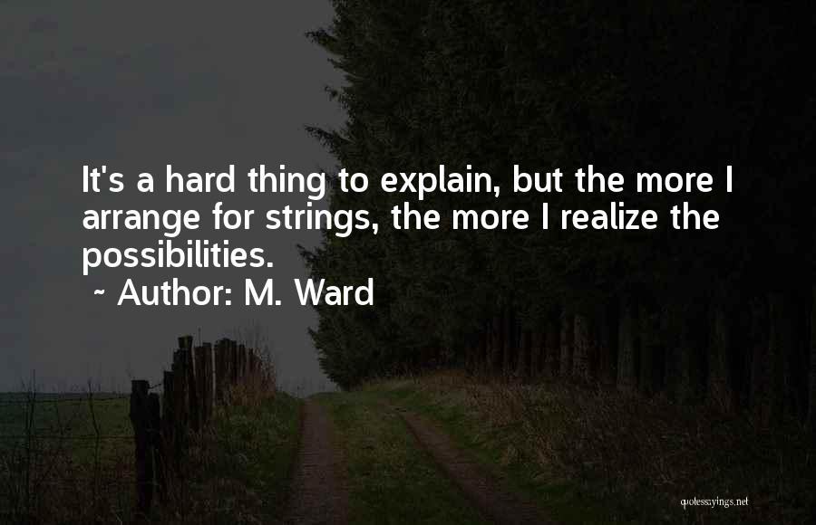 M. Ward Quotes: It's A Hard Thing To Explain, But The More I Arrange For Strings, The More I Realize The Possibilities.