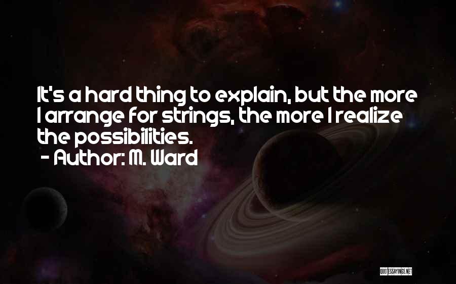 M. Ward Quotes: It's A Hard Thing To Explain, But The More I Arrange For Strings, The More I Realize The Possibilities.