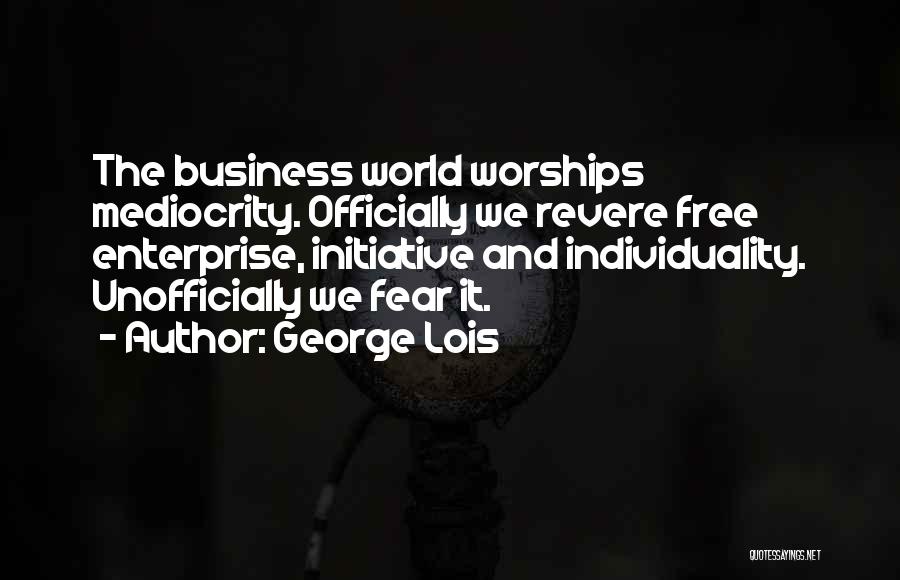 George Lois Quotes: The Business World Worships Mediocrity. Officially We Revere Free Enterprise, Initiative And Individuality. Unofficially We Fear It.