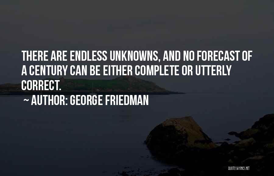 George Friedman Quotes: There Are Endless Unknowns, And No Forecast Of A Century Can Be Either Complete Or Utterly Correct.